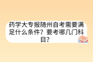 藥學(xué)大專報隨州自考需要滿足什么條件？要考哪幾門科目？