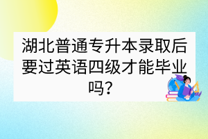 湖北普通專升本錄取后要過英語四級才能畢業(yè)嗎？
