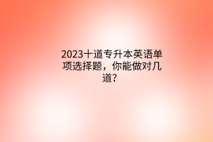 2023十道專升本英語單項選擇題，你能做對幾道？