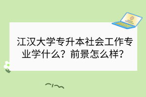 江漢大學(xué)專升本社會(huì)工作專業(yè)學(xué)什么？前景怎么樣？