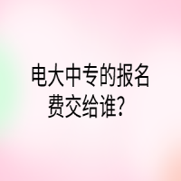 電大中專的報名費(fèi)交給誰？