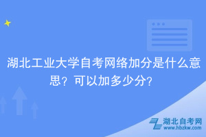 湖北工業(yè)大學(xué)自考網(wǎng)絡(luò)加分是什么意思？可以加多少分？