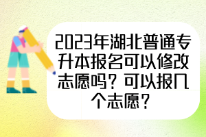 2023年湖北普通專升本報(bào)名可以修改志愿嗎？可以報(bào)幾個(gè)志愿？