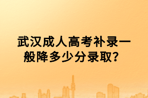 武漢成人高考補(bǔ)錄一般降多少分錄取？