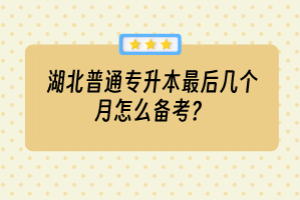 湖北普通專升本最后幾個(gè)月怎么備考？