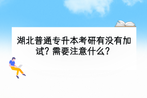 湖北普通專升本考研有沒有加試？需要注意什么？