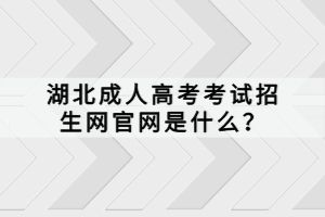湖北成人高考考試招生網(wǎng)官網(wǎng)是什么？