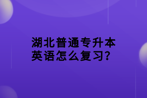 湖北普通專(zhuān)升本英語(yǔ)怎么復(fù)習(xí)？