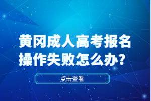 黃岡成人高考報名操作失敗怎么辦？
