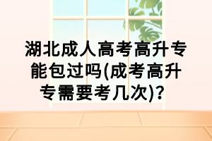 湖北成人高考高升專能包過嗎(成考高升專需要考幾次)？