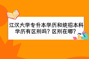 江漢大學(xué)專升本學(xué)歷和統(tǒng)招本科學(xué)歷有區(qū)別嗎？區(qū)別在哪？