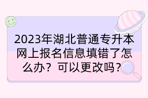 2023年湖北普通專升本網(wǎng)上報(bào)名信息填錯(cuò)了怎么辦？可以更改嗎？