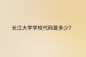 長(zhǎng)江大學(xué)學(xué)校代碼是多少？