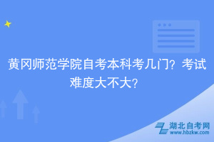 黃岡師范學(xué)院自考本科考幾門？考試難度大不大？