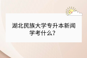 湖北民族大學(xué)專升本新聞學(xué)考什么？
