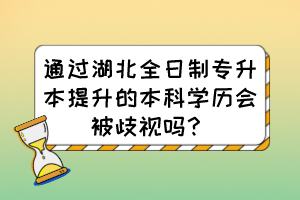 通過湖北全日制專升本提升的本科學歷會被歧視嗎？