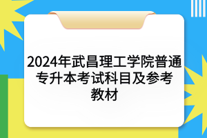 2024年武昌理工學(xué)院普通專(zhuān)升本考試科目及參考教材