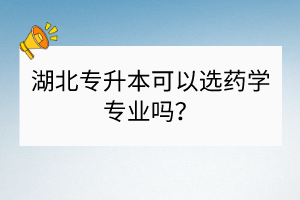 湖北專升本可以選藥學(xué)專業(yè)嗎？