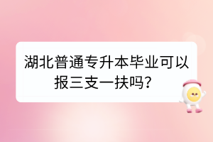 湖北普通專(zhuān)升本畢業(yè)可以報(bào)三支一扶嗎？