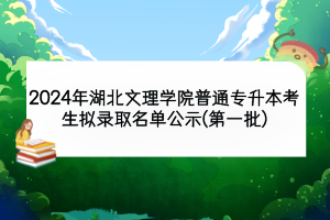 2024年湖北文理學院普通專升本考生擬錄取名單公示(第一批)