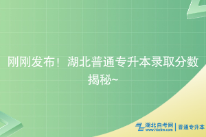 剛剛發(fā)布！湖北普通專升本錄取分?jǐn)?shù)揭秘~