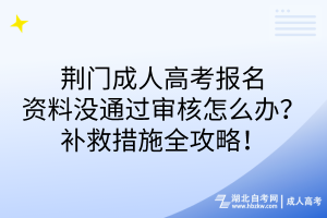 荊門(mén)成人高考報(bào)名資料沒(méi)通過(guò)審核怎么辦？補(bǔ)救措施全攻略！