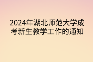 2024年湖北師范大學成考新生教學工作的通知