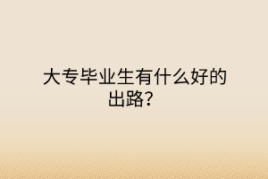 大專畢業(yè)生有什么好的出路？