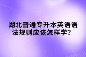 湖北普通專升本英語語法規(guī)則應(yīng)該怎樣學(xué)？