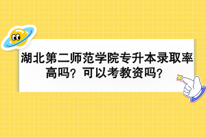 湖北第二師范學(xué)院專升本錄取率高嗎？可以考教資嗎？