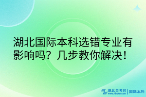 湖北國際本科選錯專業(yè)有影響嗎？幾步教你解決！