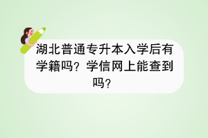 湖北普通專升本入學(xué)后有學(xué)籍嗎？學(xué)信網(wǎng)上能查到嗎？