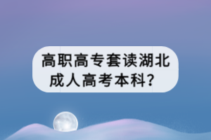 高職高專套讀湖北成人高考本科？
