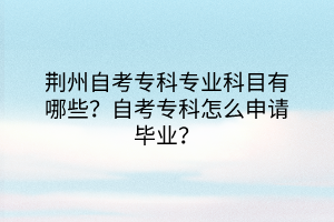 荊州自考?？茖I(yè)科目有哪些？自考?？圃趺瓷暾?qǐng)畢業(yè)？