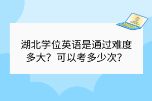 湖北學(xué)位英語是通過難度多大？可以考多少次？