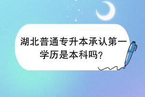 湖北普通專升本承認(rèn)第一學(xué)歷是本科嗎？