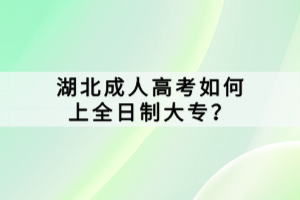 湖北成人高考如何上全日制大專(zhuān)？