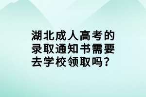 湖北成人高考的錄取通知書需要去學(xué)校領(lǐng)取嗎？