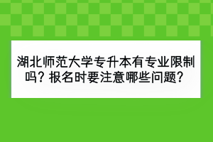 湖北師范大學(xué)專升本有專業(yè)限制嗎？報名時要注意哪些問題？
