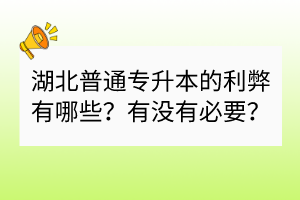 湖北普通專升本的利弊有哪些？有沒有必要？