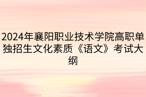 2024年襄陽職業(yè)技術(shù)學(xué)院高職單獨(dú)招生?文化素質(zhì)《語文》考試大綱