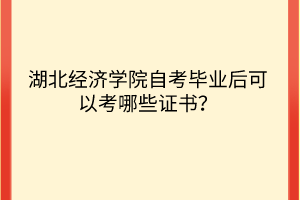 湖北經(jīng)濟(jì)學(xué)院自考畢業(yè)后可以考哪些證書？