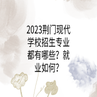 2023荊門現(xiàn)代學(xué)校招生專業(yè)都有哪些？就業(yè)如何？