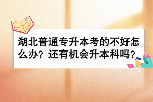 湖北普通專升本考的不好怎么辦？還有機會升本科嗎？