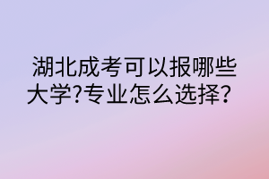 湖北成考可以報(bào)哪些大學(xué)?專業(yè)怎么選擇？