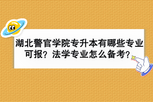湖北警官學(xué)院專升本有哪些專業(yè)可報(bào)？法學(xué)專業(yè)怎么備考？