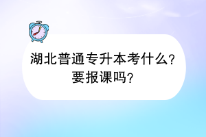 湖北普通專升本考什么？要報課嗎？