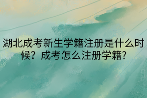 湖北成考新生學籍注冊是什么時候？成考怎么注冊學籍?