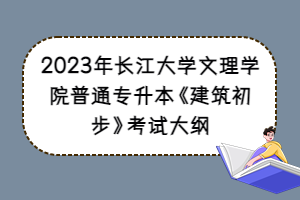2023年長江大學(xué)文理學(xué)院普通專升本《建筑初步》考試大綱