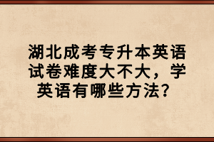 湖北成考專升本英語試卷難度大不大，學(xué)英語有哪些方法？